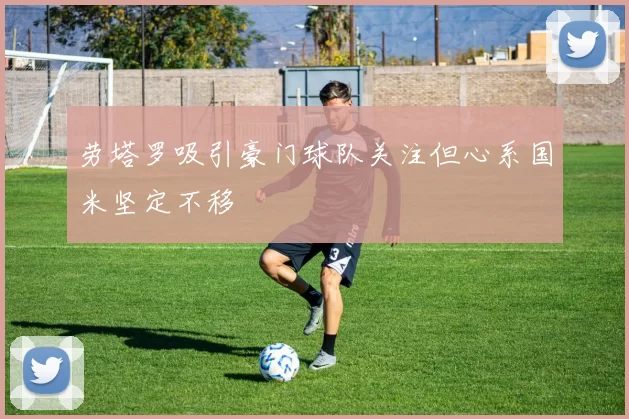 劳塔罗吸引豪门球队关注但心系国米坚定不移