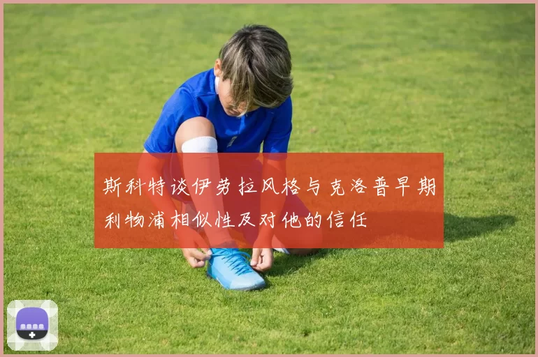 斯科特谈伊劳拉风格与克洛普早期利物浦相似性及对他的信任