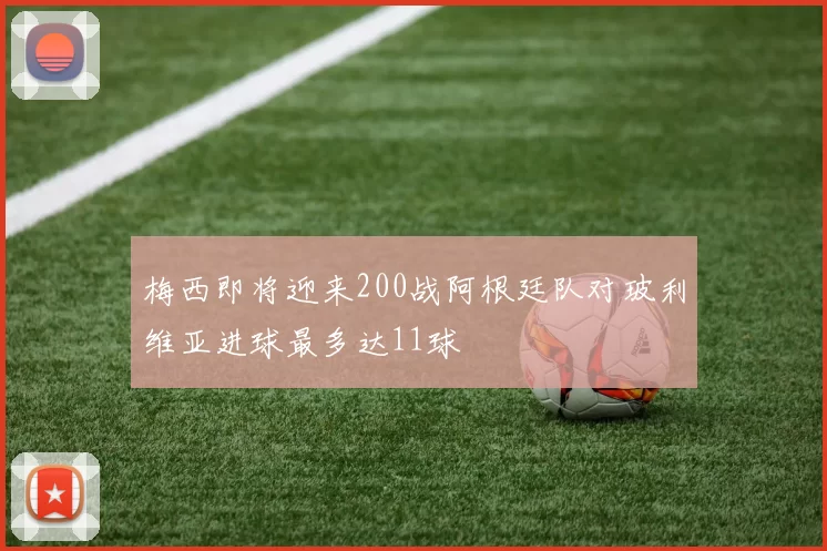 梅西即将迎来200战阿根廷队对玻利维亚进球最多达11球