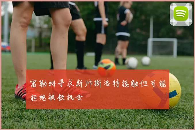 富勒姆寻求新帅斯洛特接触但可能拒绝执教机会