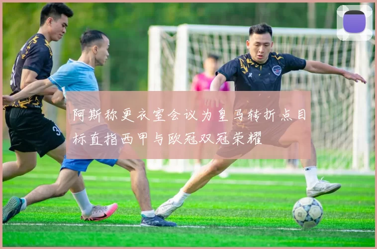 阿斯称更衣室会议为皇马转折点目标直指西甲与欧冠双冠荣耀