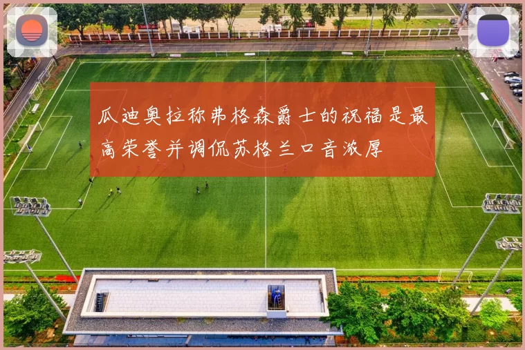 瓜迪奥拉称弗格森爵士的祝福是最高荣誉并调侃苏格兰口音浓厚