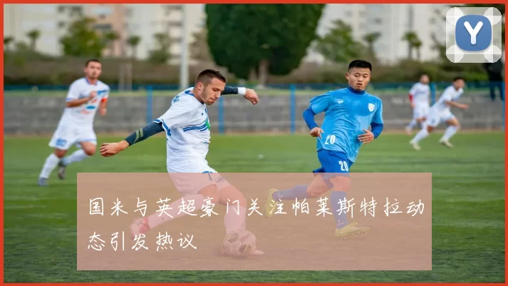国米与英超豪门关注帕莱斯特拉动态引发热议