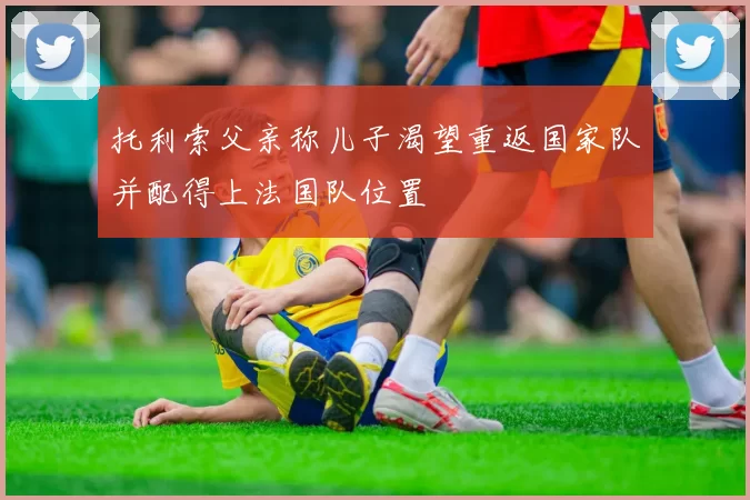 托利索父亲称儿子渴望重返国家队并配得上法国队位置