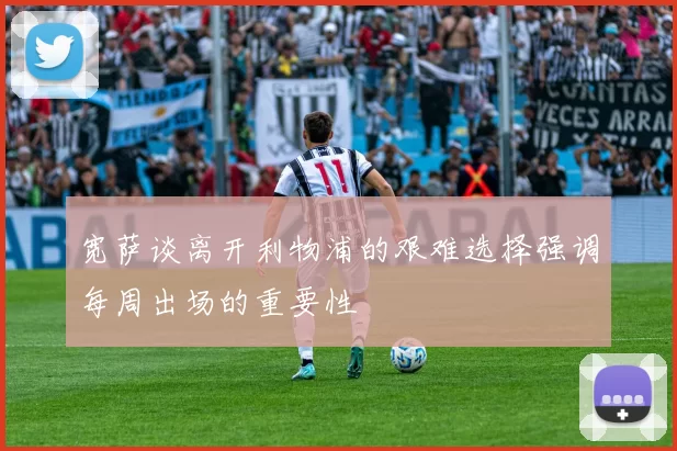 宽萨谈离开利物浦的艰难选择强调每周出场的重要性
