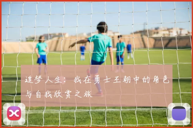 追梦人生：我在勇士王朝中的角色与自我欣赏之旅