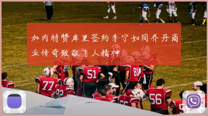 加内特赞库里签约李宁如同乔丹商业传奇致敬飞人精神