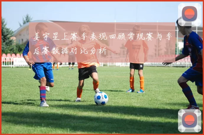 姜宇星上赛季表现回顾常规赛与季后赛数据对比分析
