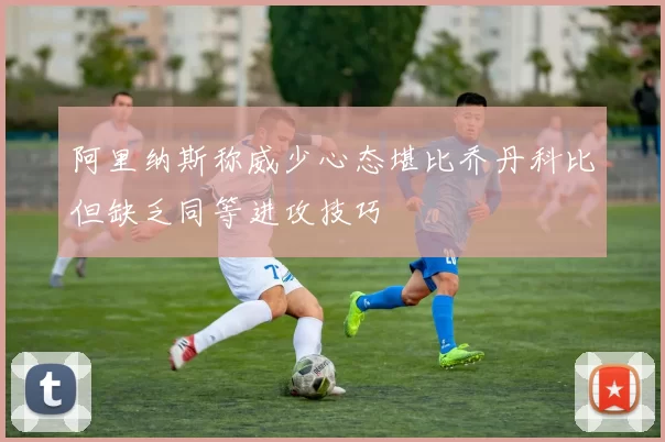 阿里纳斯称威少心态堪比乔丹科比但缺乏同等进攻技巧
