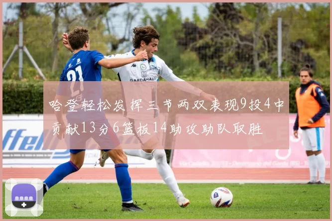 哈登轻松发挥三节两双表现9投4中贡献13分6篮板14助攻助队取胜