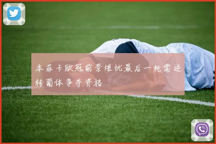 本菲卡欧冠前景堪忧最后一轮需逆转葡体争夺资格