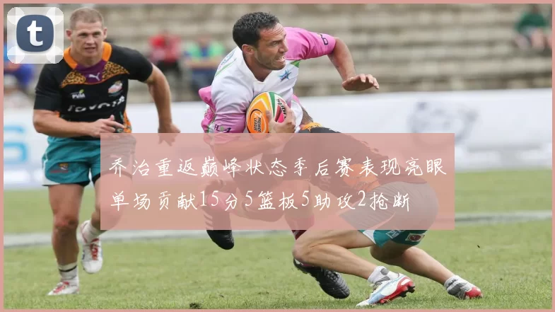 乔治重返巅峰状态季后赛表现亮眼单场贡献15分5篮板5助攻2抢断