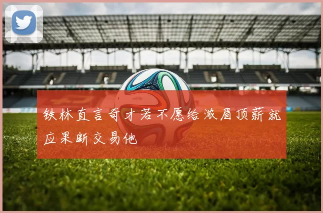铁林直言奇才若不愿给浓眉顶薪就应果断交易他