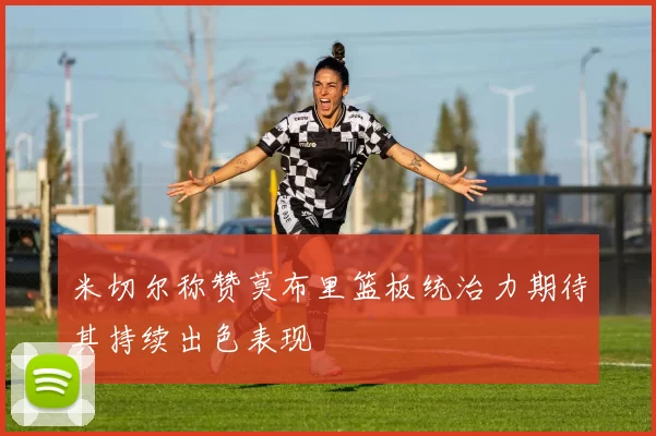 米切尔称赞莫布里篮板统治力期待其持续出色表现