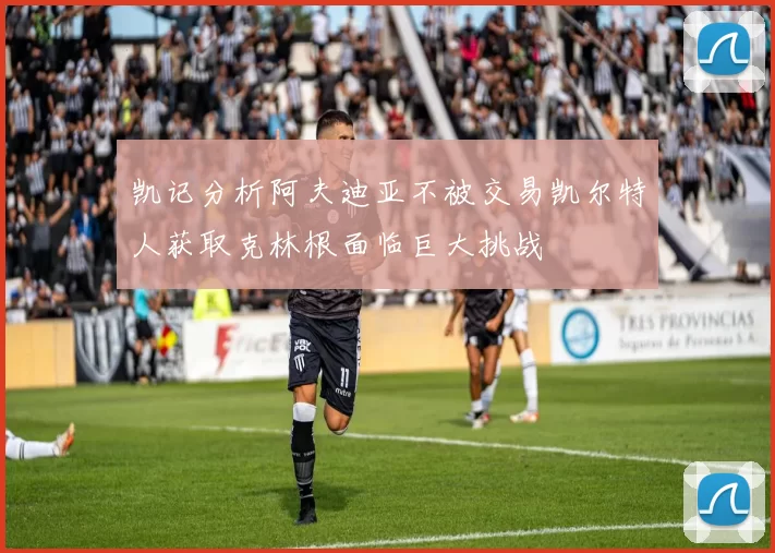 凯记分析阿夫迪亚不被交易凯尔特人获取克林根面临巨大挑战