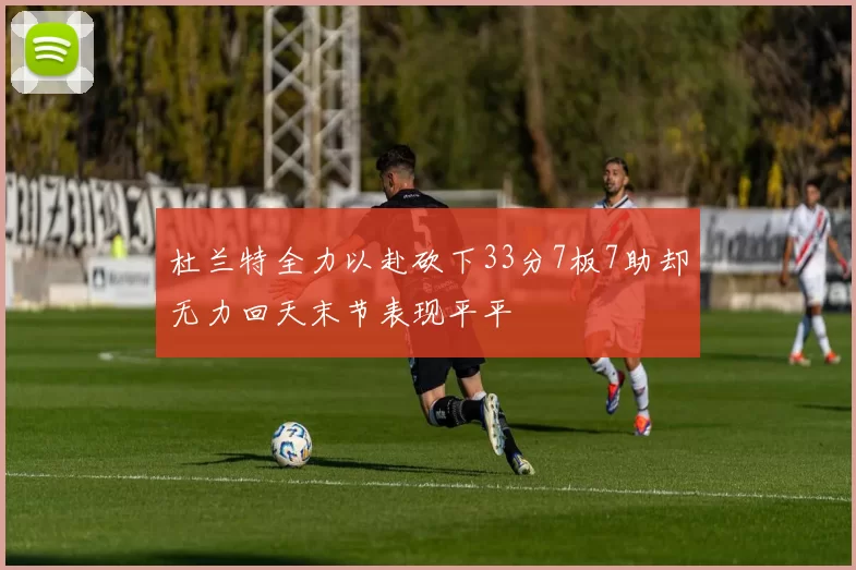 杜兰特全力以赴砍下33分7板7助却无力回天末节表现平平