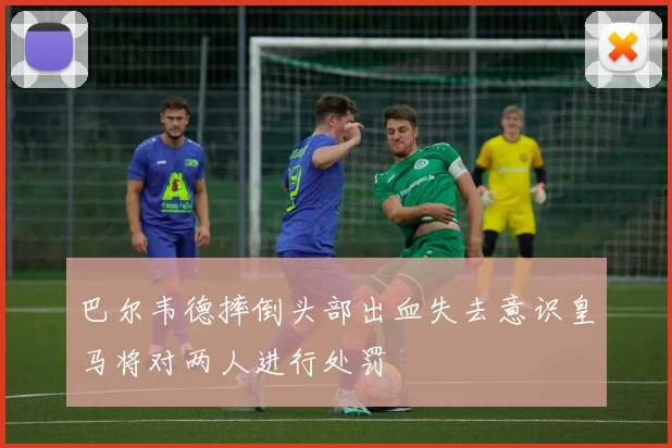 巴尔韦德摔倒头部出血失去意识皇马将对两人进行处罚