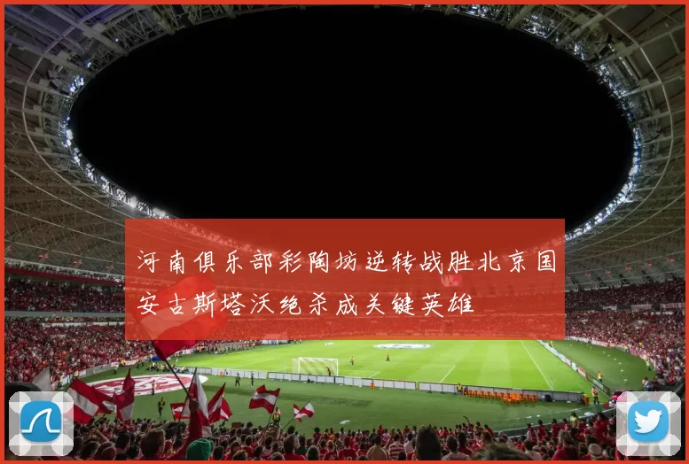 河南俱乐部彩陶坊逆转战胜北京国安古斯塔沃绝杀成关键英雄
