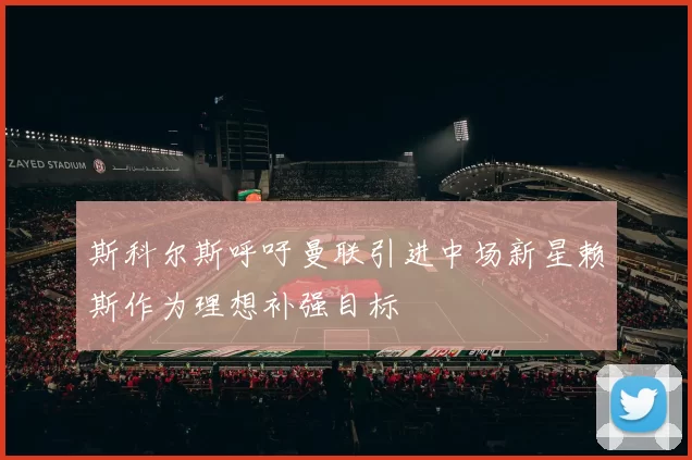 斯科尔斯呼吁曼联引进中场新星赖斯作为理想补强目标