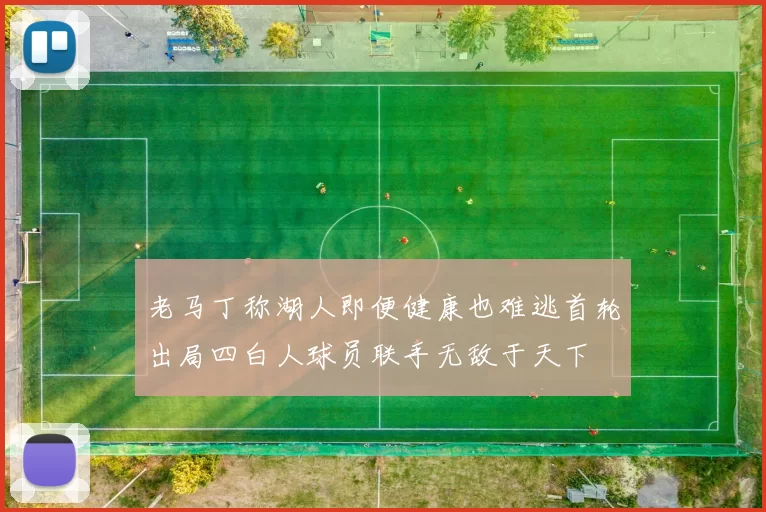 老马丁称湖人即便健康也难逃首轮出局四白人球员联手无敌于天下